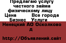 Предлагаю услугу частного займа физическому лицу › Цена ­ 940 - Все города Бизнес » Услуги   . Ненецкий АО,Осколково д.